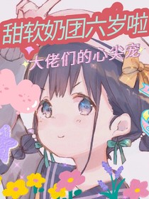 甜软奶团六岁啦：大佬们的心尖宠