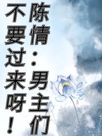 陈情：男主们不要过来呀！