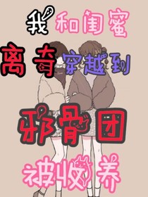我和闺蜜离奇穿越到邪骨团被收养-d567