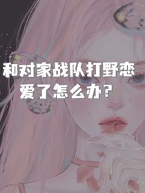 和對(duì)家戰(zhàn)隊(duì)打野戀愛(ài)了怎么辦？