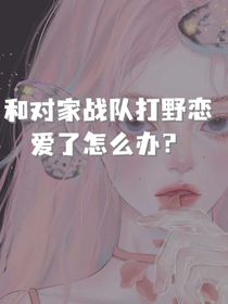 和对家战队打野恋爱了怎么办？