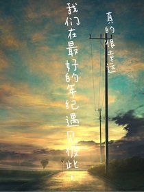 我们在最好的年纪遇见彼此，真的很幸运