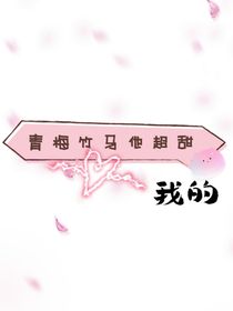 我的青梅竹马他超甜