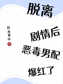 脱离剧情后恶毒男配爆红了
