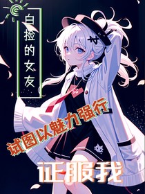 白捡的女友试图以魅力强行征服我