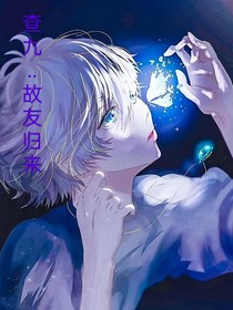 查九：故友歸來(lái)（之前寫的，發(fā)現(xiàn)能下回來(lái)，所以給各位弄回）