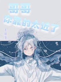 哥哥你靠的太近了