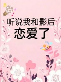 聽(tīng)說(shuō)我和影后戀愛(ài)了