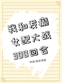 我和发癫女配大战300回合