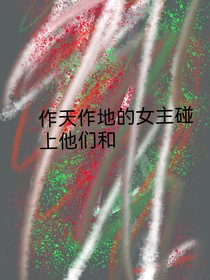 作天作地的女主碰上他們和