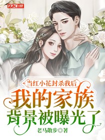 当红小花封杀我后，我的家族背景被曝光了
