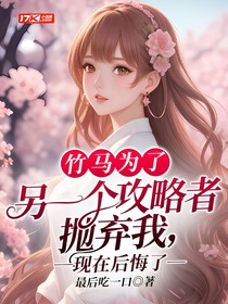 竹马为了另一个攻略者抛弃我，现在后悔了