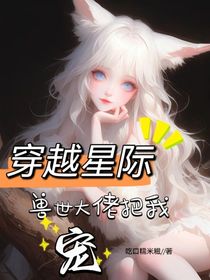 穿越星际，兽世大佬把我宠