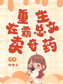 重生之我在霸总爽文里卖奇药