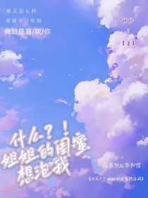 什么？！姐姐的闺蜜居然想泡我