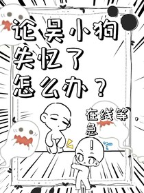 论吴小狗失忆了怎么办？在线等，急！