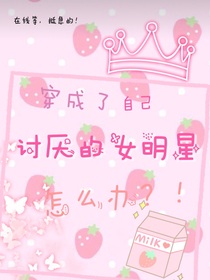 穿成了自己讨厌的女明星怎么办