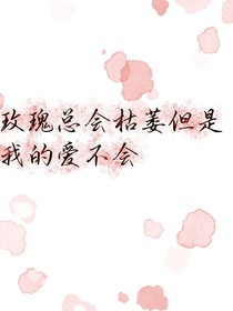 玫瑰花会枯萎但是我的爱不会