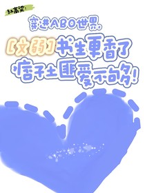 红高粱：穿进ABO世界，文弱知青更香了，糙汉土匪霸道爱
