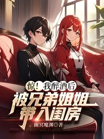 驚！我醉酒后被兄弟姐姐帶入閨房
