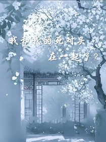 我和死对头在一起了？