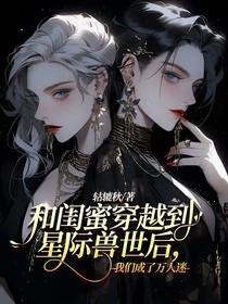 和閨蜜穿越到星際獸世后，我們成了萬人迷