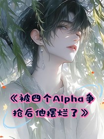 被四个Alpha争抢后他摆烂了
