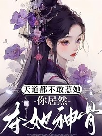 天道都不敢惹她，你居然夺她神骨