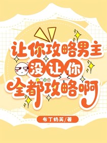 讓你攻略男主沒讓你都攻略啊