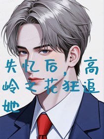 失憶后，高嶺之花狂追她