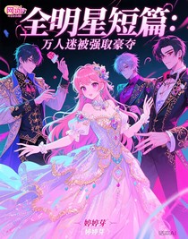 全明星短篇：萬人迷被強(qiáng)取豪奪