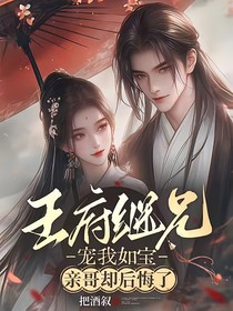 王府继兄宠我如宝，亲哥却后悔了（绵官藏娇）
