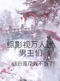 综影视万人迷：男主们，这白莲花我不当了！