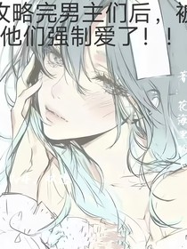 攻略完男主們，被他們強(qiáng)制愛了