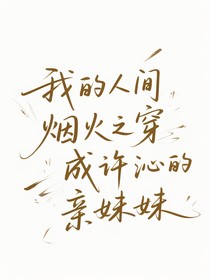 我的人間煙火之穿越成許沁的親妹妹