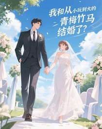 我和從小玩到大的青梅竹馬結婚了？
