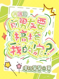 再遇后，前男友要搞垮我的家？！