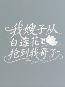 我嫂子从白莲花手里抢到我哥了