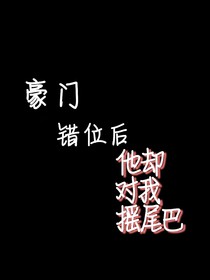 豪门错位后，他却对我摇了尾巴