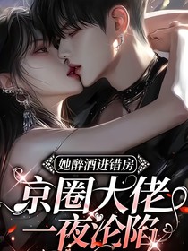 她醉酒进错房，京圈大佬一夜沦陷