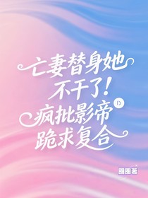 亡妻替身她不干了！瘋批影帝跪求復(fù)合