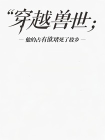 穿越獸世：他的占有欲堵死了故鄉(xiāng)