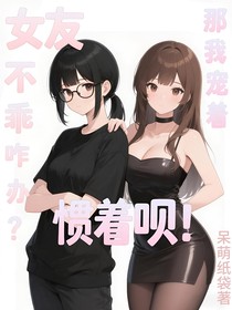 女友不乖咋办？那我宠着惯着呗！