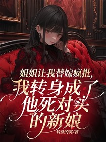 姐姐讓我替嫁瘋批，我轉(zhuǎn)身成了他死對(duì)頭的新娘
