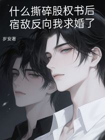 什么撕碎股權(quán)書后宿敵反向我求婚了