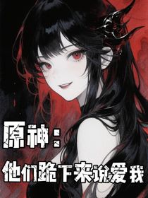 原神：他們跪下來(lái)說(shuō)愛(ài)我