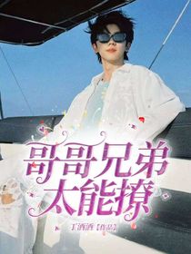 哥哥兄弟太能撩