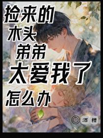 撿來的木頭弟弟太愛我了怎么辦