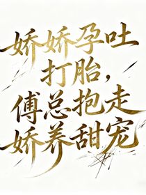 娇娇孕吐打胎，傅总抱走娇养甜宠