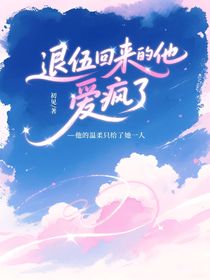 退伍回来的他爱疯了